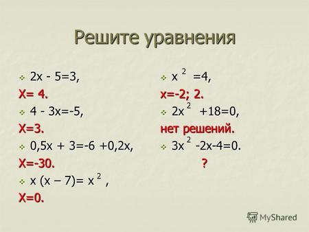 Решите уравнения 2х - 5=3, 2х - 5=3, Х= 4. 4 - 3х=-5, 4 - 3х=-5,Х=3. 0,5х + 3=-6 +0,2х, 0,5х + 3=-6 +0,2х,Х=-30. х (х – 7)= х, х (х – 7)= х,Х=0. х =4,