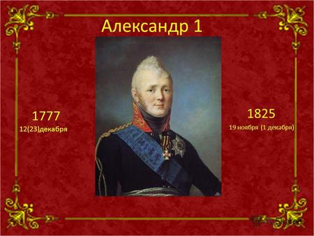 Александр 1 1825 19 ноября (1 декабря) 1777 12(23)декабря.