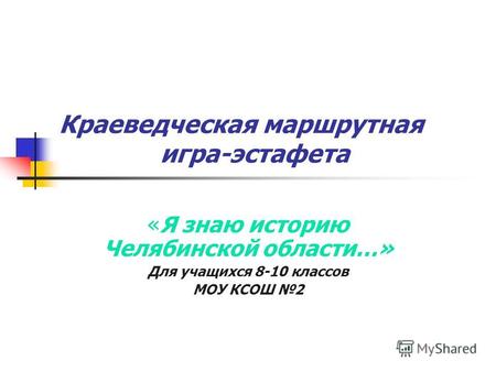 Краеведческая маршрутная игра-эстафета «Я знаю историю Челябинской области…» Для учащихся 8-10 классов МОУ КСОШ 2.