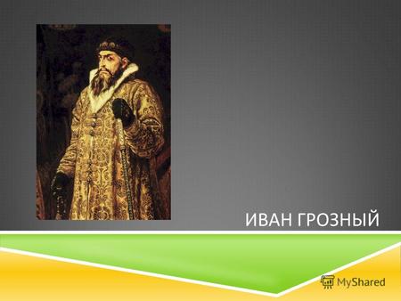 ИВАН ГРОЗНЫЙ. Иван IV, прозванный впоследствии Грозным, появился на свет в 1530 году, когда его отцу, Василию III, было уже за пятьдесят. Он был ребенком.
