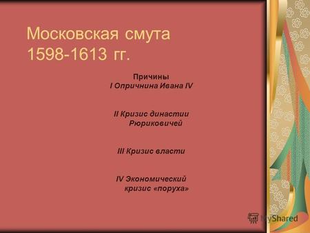 Московская смута 1598-1613 гг. Причины I Опричнина Ивана IV II Кризис династии Рюриковичей III Кризис власти IV Экономический кризис «поруха»