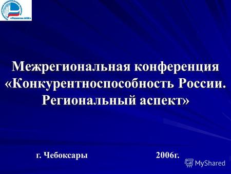 Межрегиональная конференция «Конкурентноспособность России. Региональный аспект» г. Чебоксары 2006г.