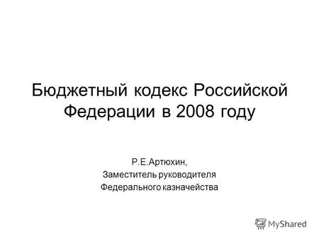 Бюджетный кодекс Российской Федерации в 2008 году Р.Е.Артюхин, Заместитель руководителя Федерального казначейства.