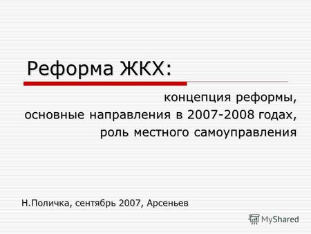 Реформа ЖКХ: концепция реформы, основные направления в 2007-2008 годах, роль местного самоуправления Н.Поличка, сентябрь 2007, Арсеньев.