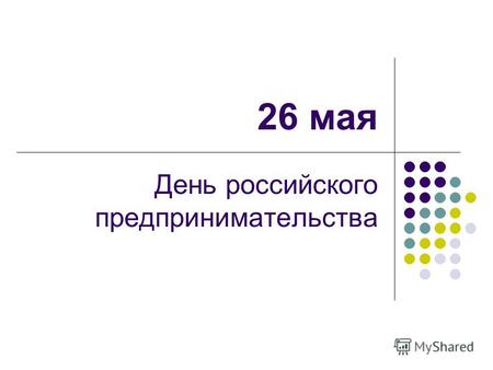 26 мая День российского предпринимательства. 26 мая – День российского предпринимательства 18 октября 2007 года Президентом Российской Федерации В. В.