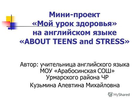 Мини-проект «Мой урок здоровья» на английском языке «ABOUT TEENS and STRESS» Автор: учительница английского языка МОУ «Арабосинская СОШ» Урмарского района.