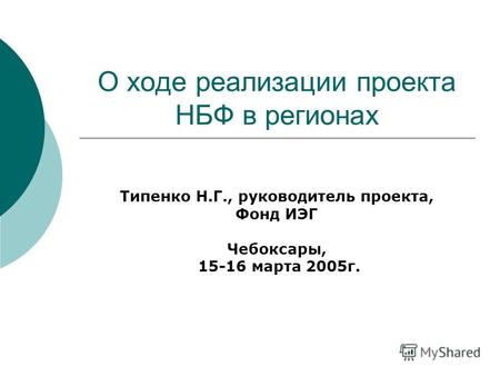 О ходе реализации проекта НБФ в регионах Типенко Н.Г., руководитель проекта, Фонд ИЭГ Чебоксары, 15-16 марта 2005г.