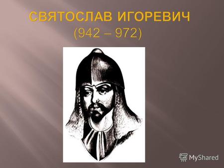 В к.50- х г. X века власть от Ольги перешла к ее сыну Святославу. Нестор прославляет его как бесстрашного полководца.
