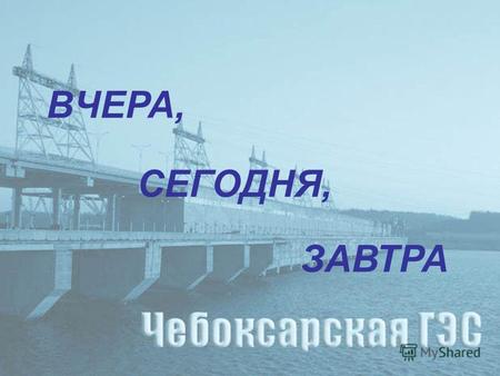 ВЧЕРА, СЕГОДНЯ, ЗАВТРА. Чебоксарская ГЭС - одна из крупнейших гидроэлектростанций Волжско-Камского каскада. Станция стала завершающим этапом сооружений.