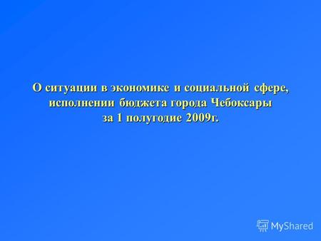 О ситуации в экономике и социальной сфере, исполнении бюджета города Чебоксары за 1 полугодие 2009г.