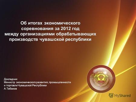 Об итогах экономического соревнования за 2012 год между организациями обрабатывающих производств чувашской республики Докладчик Министр экономического.