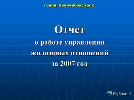 Город Новочебоксарск Отчет о работе управления жилищных отношений за 2007 год.