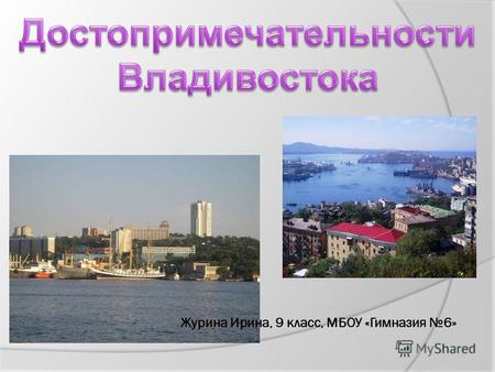 Журина Ирина, 9 класс, МБОУ «Гимназия 6». Владивосток – город молодой, он основан в 1860 году. Владивосток является конечным пунктом Великой Транссибирской.
