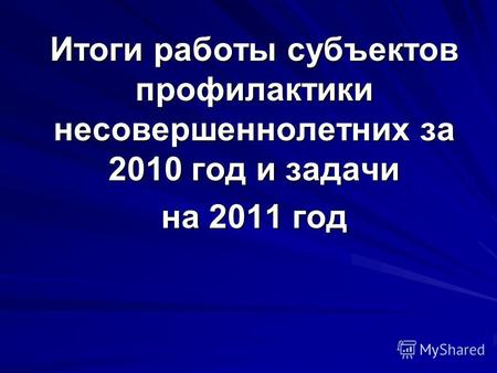 Итоги работы субъектов профилактики несовершеннолетних за 2010 год и задачи на 2011 год.