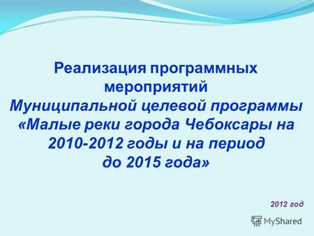 Реализация программных мероприятий Муниципальной целевой программы «Малые реки города Чебоксары на 2010-2012 годы и на период до 2015 года» 2012 год.