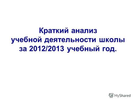 Краткий анализ учебной деятельности школы за 2012/2013 учебный год.