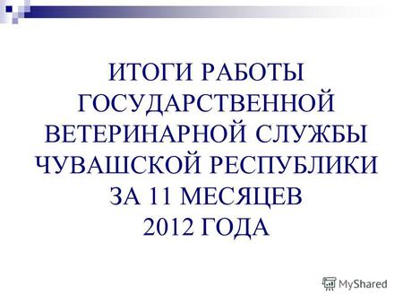 ИТОГИ РАБОТЫ ГОСУДАРСТВЕННОЙ ВЕТЕРИНАРНОЙ СЛУЖБЫ ЧУВАШСКОЙ РЕСПУБЛИКИ ЗА 11 МЕСЯЦЕВ 2012 ГОДА.