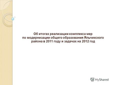 Об итогах реализации комплекса мер по модернизации общего образования Яльчикского района в 2011 году и задачах на 2012 год.