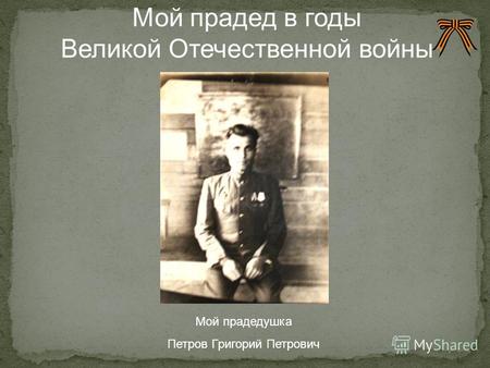 Мой прадедушка Петров Григорий Петрович Мой прадед в годы Великой Отечественной войны.