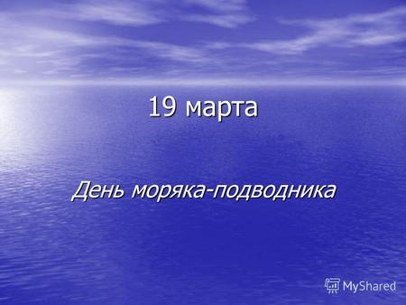 19 марта День моряка-подводника. 19 марта - День моряка-подводника 19 марта в России отмечается День моряка-подводника. В 1906 г. по указу императора.