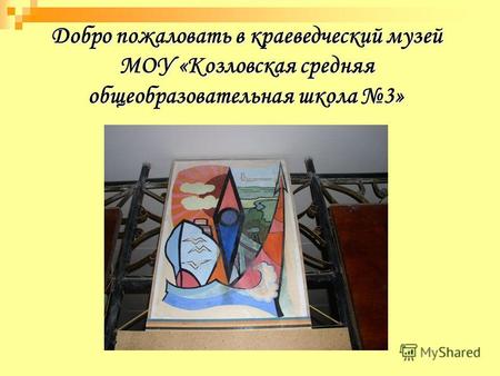 Добро пожаловать в краеведческий музей МОУ «Козловская средняя общеобразовательная школа 3»