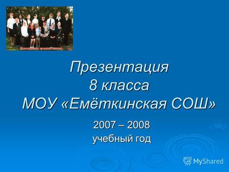 Презентация 8 класса МОУ «Емёткинская СОШ» 2007 – 2008 учебный год.