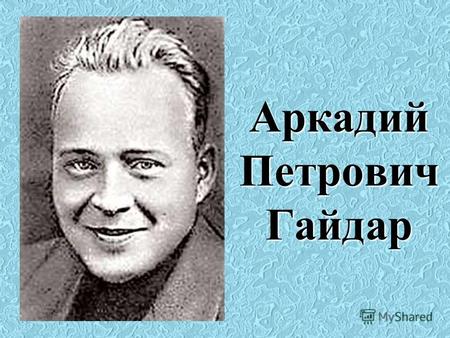Аркадий Петрович Гайдар. Родился Аркадий Гайдар (настоящая фамилия - Голиков) 22 января 1904 года, в небольшом городке Льгов Курской области.