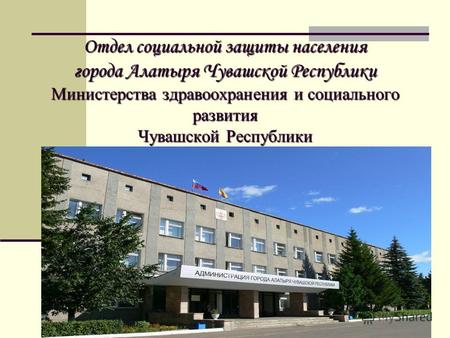 Отдел социальной защиты населения города Алатыря Чувашской Республики Министерства здравоохранения и социального развития Чувашской Республики.