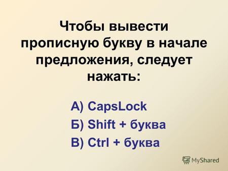 Чтобы вывести прописную букву в начале предложения, следует нажать: А) CapsLock Б) Shift + буква В) Ctrl + буква.