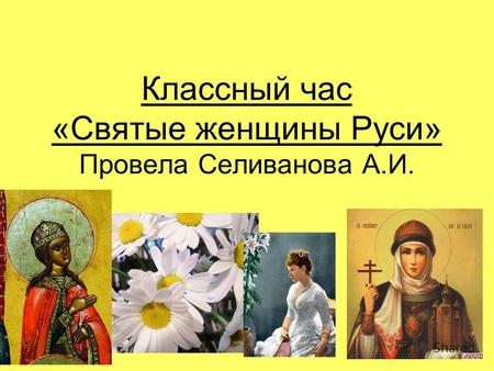 Классный час «Святые женщины Руси» Провела Селиванова А.И.