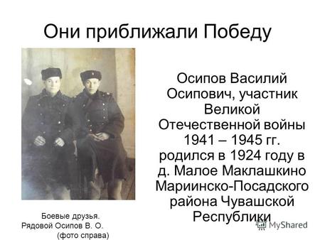 Они приближали Победу Осипов Василий Осипович, участник Великой Отечественной войны 1941 – 1945 гг. родился в 1924 году в д. Малое Маклашкино Мариинско-Посадского.