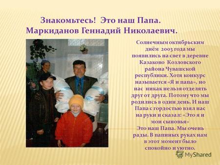 Солнечным октябрьским днём 2003 года мы появились на свет в деревне Казаково Козловского района Чувашской республики. Хотя конкурс называется «Я и папа»,