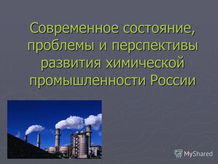 Современное состояние, проблемы и перспективы развития химической промышленности России.