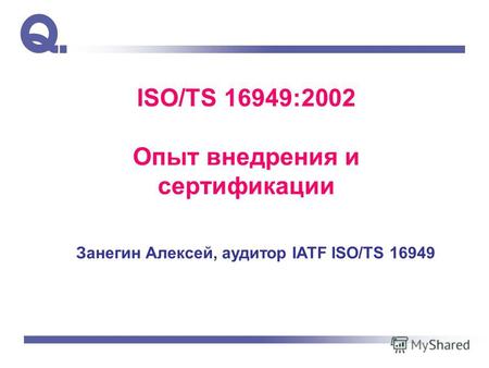 ISO/TS 16949:2002 Опыт внедрения и сертификации Занегин Алексей, аудитор IATF ISO/TS 16949.