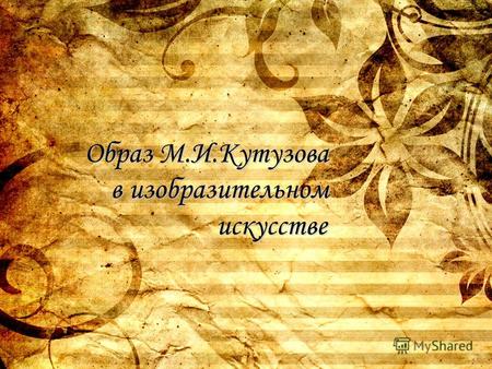 Образ М.И.Кутузова в изобразительном искусстве. Война 1812 года - одна из самых знаменитых не только в российской, но и в мировой истории. Наполеоновское.