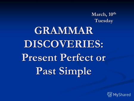 March, 10 th Tuesday GRAMMAR DISCOVERIES: Present Perfect or Past Simple.