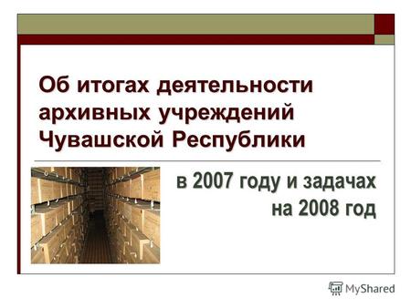 Об итогах деятельности архивных учреждений Чувашской Республики в 2007 году и задачах на 2008 год.