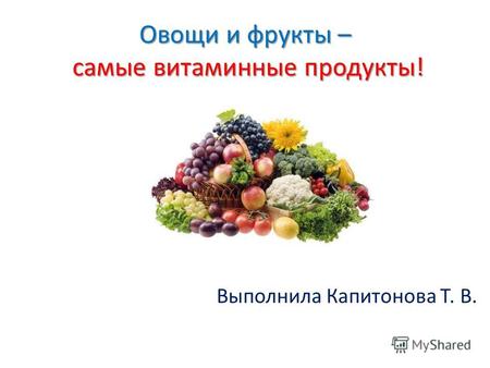 Овощи и фрукты – самые витаминные продукты! Выполнила Капитонова Т. В.