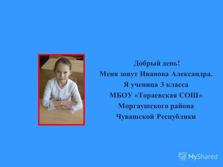 Добрый день! Меня зовут Иванова Александра. Я ученица 3 класса МБОУ «Тораевская СОШ» Моргаушского района Чувашской Республики.