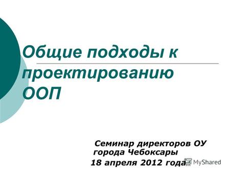 Общие подходы к проектированию ООП Семинар директоров ОУ города Чебоксары 18 апреля 2012 года.