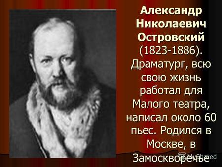 Александр Николаевич Островский (1823-1886). Драматург, всю свою жизнь работал для Малого театра, написал около 60 пьес. Родился в Москве, в Замоскворечье.