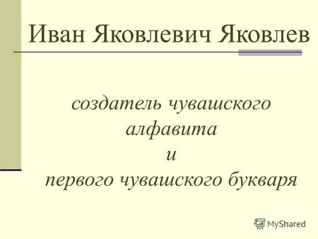Иван Яковлевич Яковлев создатель чувашского алфавита и первого чувашского букваря.