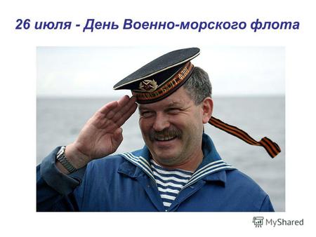 26 июля - День Военно-морского флота. День Военно-морского флота отмечается в последнее воскресенье июля Создание регулярного военного флота в России.