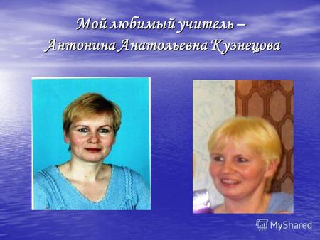 Мой любимый учитель – Антонина Анатольевна Кузнецова.
