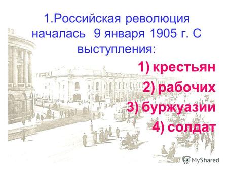 1.Российская революция началась 9 января 1905 г. С выступления: 1)крестьян 2)рабочих 3)буржуазии 4)солдат.