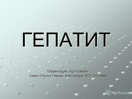 ГЕПАТИТ Презентацию подготовили: Серяк Ольга и Герман Александра, МОУ СОШ6.