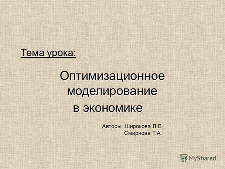 Тема урока: Оптимизационное моделирование в экономике Авторы: Широкова Л.В., Смирнова Т.А.