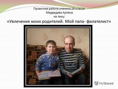 Проектная работа ученика 2б класса Медведева Артема на тему: «Увлечения моих родителей. Мой папа- филателист»
