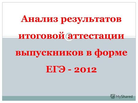 Анализ результатов итоговой аттестации выпускников в форме ЕГЭ - 2012.