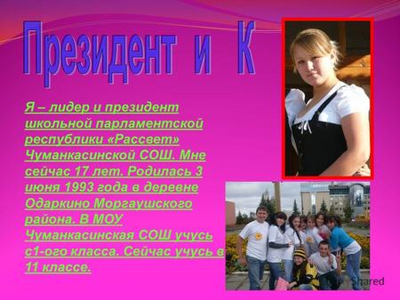 Я – лидер и президент школьной парламентской республики «Рассвет» Чуманкасинской СОШ. Мне сейчас 17 лет. Родилась 3 июня 1993 года в деревне Одаркино Моргаушского.